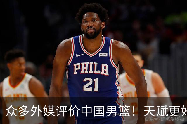 众多外媒评价中国男篮！天赋更好，打法却过时