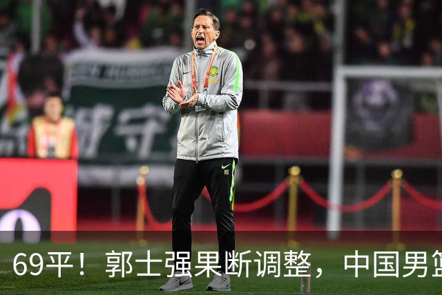 69平！郭士强果断调整，中国男篮随即打出一波流，沙特主帅认输了